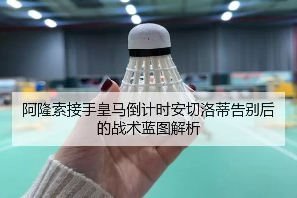 阿隆索接手皇马倒计时安切洛蒂告别后的战术蓝图解析 - worldcup