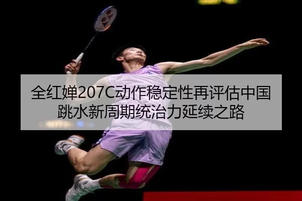 全红婵207C动作稳定性再评估中国跳水新周期统治力延续之路